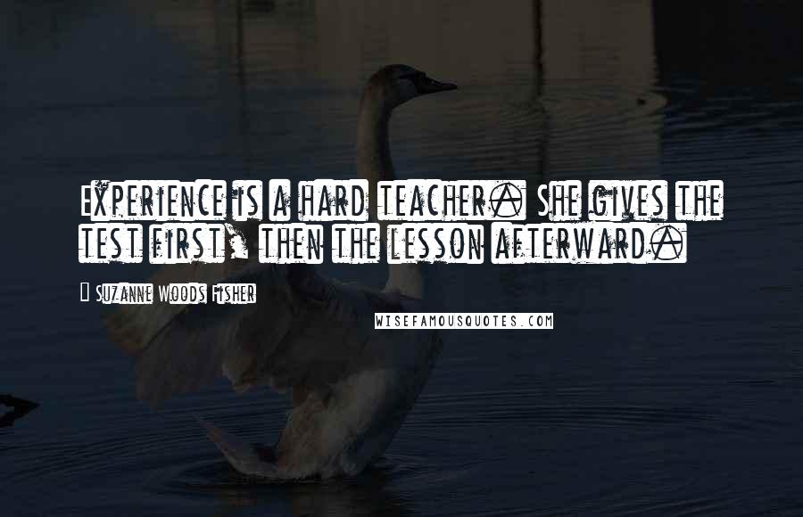 Suzanne Woods Fisher Quotes: Experience is a hard teacher. She gives the test first, then the lesson afterward.