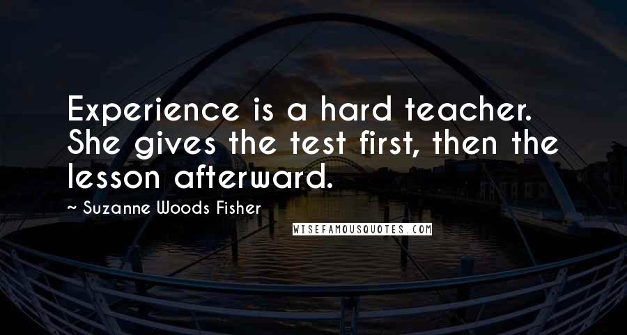 Suzanne Woods Fisher Quotes: Experience is a hard teacher. She gives the test first, then the lesson afterward.