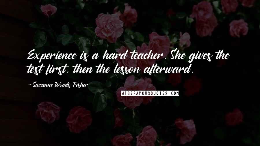 Suzanne Woods Fisher Quotes: Experience is a hard teacher. She gives the test first, then the lesson afterward.