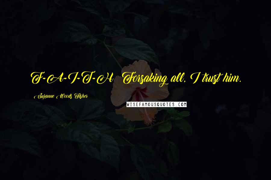Suzanne Woods Fisher Quotes: F-A-I-T-H: Forsaking all, I trust him.