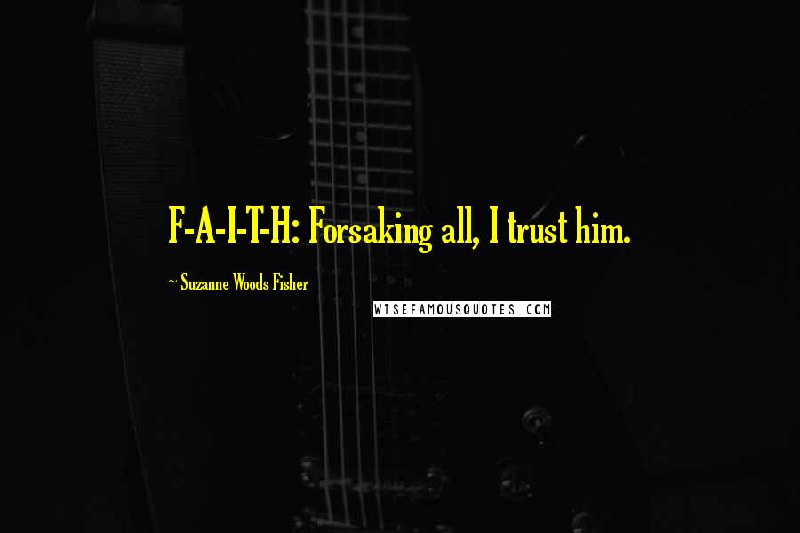 Suzanne Woods Fisher Quotes: F-A-I-T-H: Forsaking all, I trust him.