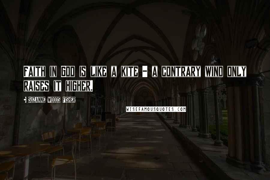 Suzanne Woods Fisher Quotes: Faith in God is like a kite - a contrary wind only raises it higher.