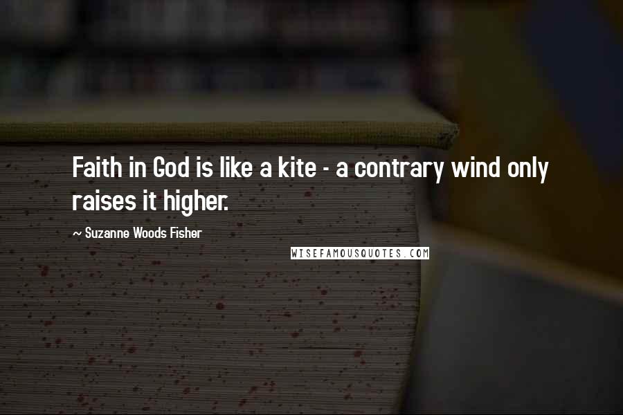 Suzanne Woods Fisher Quotes: Faith in God is like a kite - a contrary wind only raises it higher.
