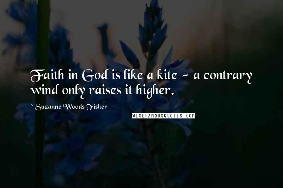 Suzanne Woods Fisher Quotes: Faith in God is like a kite - a contrary wind only raises it higher.