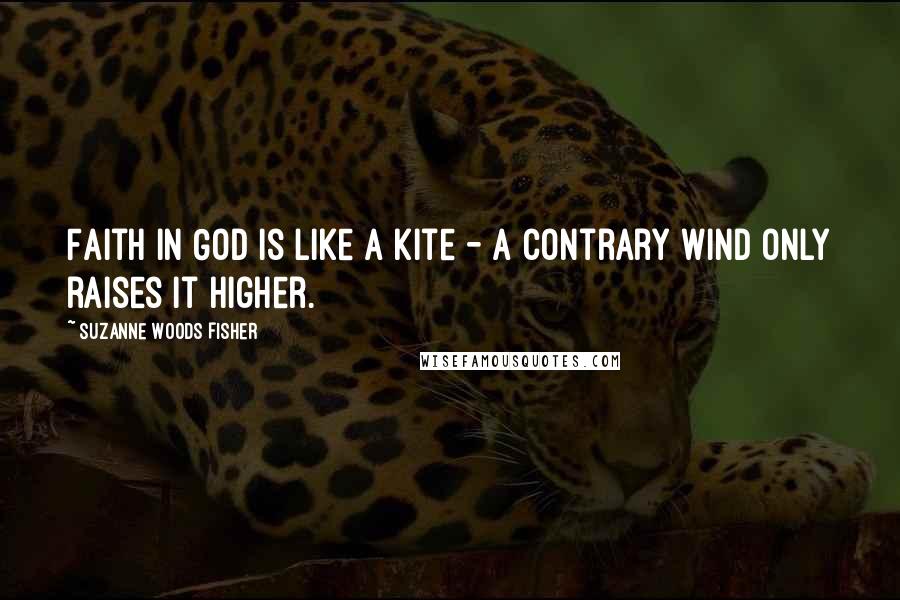 Suzanne Woods Fisher Quotes: Faith in God is like a kite - a contrary wind only raises it higher.