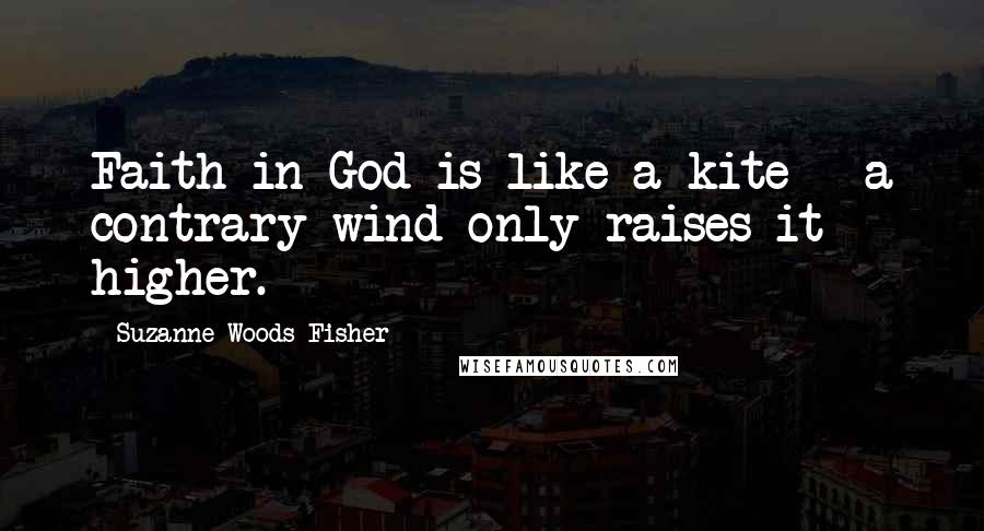 Suzanne Woods Fisher Quotes: Faith in God is like a kite - a contrary wind only raises it higher.