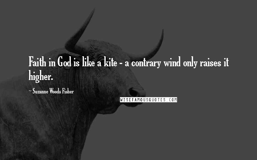 Suzanne Woods Fisher Quotes: Faith in God is like a kite - a contrary wind only raises it higher.