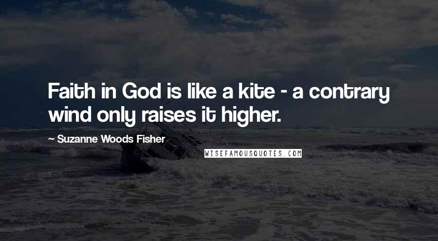 Suzanne Woods Fisher Quotes: Faith in God is like a kite - a contrary wind only raises it higher.
