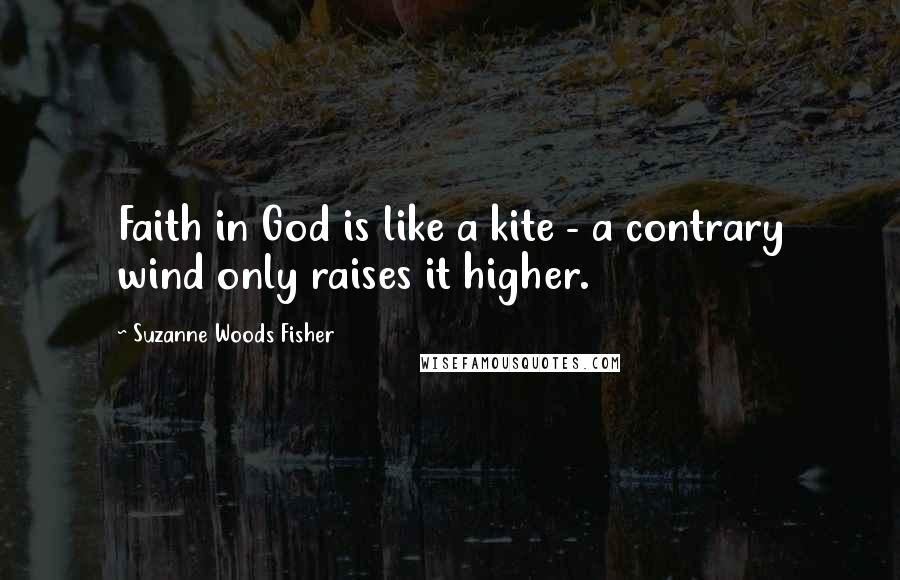 Suzanne Woods Fisher Quotes: Faith in God is like a kite - a contrary wind only raises it higher.