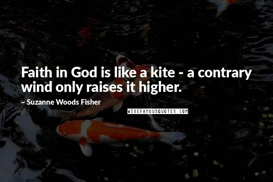 Suzanne Woods Fisher Quotes: Faith in God is like a kite - a contrary wind only raises it higher.