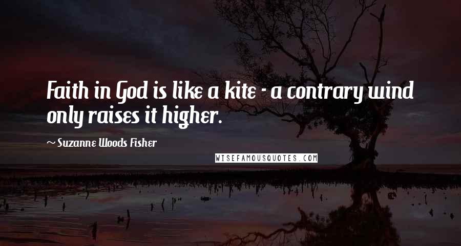 Suzanne Woods Fisher Quotes: Faith in God is like a kite - a contrary wind only raises it higher.