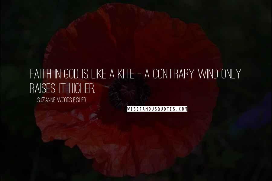Suzanne Woods Fisher Quotes: Faith in God is like a kite - a contrary wind only raises it higher.