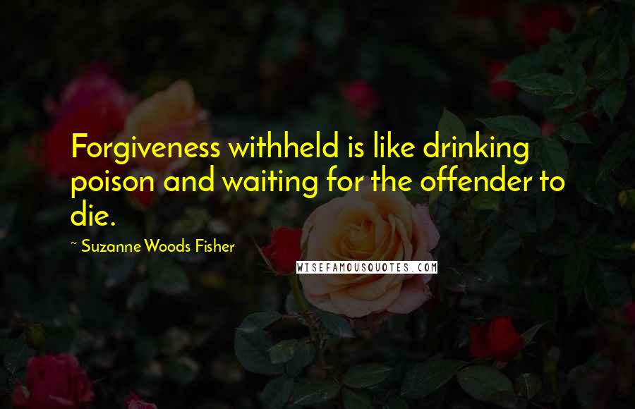 Suzanne Woods Fisher Quotes: Forgiveness withheld is like drinking poison and waiting for the offender to die.