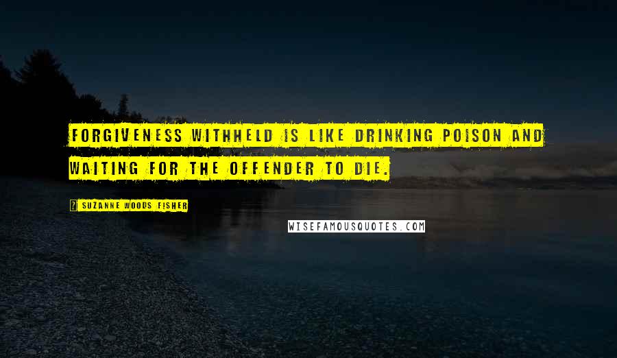 Suzanne Woods Fisher Quotes: Forgiveness withheld is like drinking poison and waiting for the offender to die.