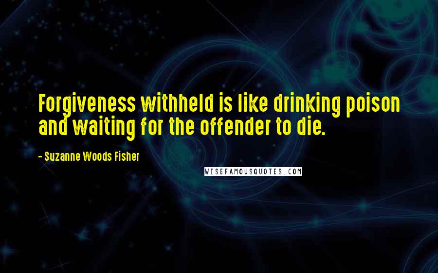 Suzanne Woods Fisher Quotes: Forgiveness withheld is like drinking poison and waiting for the offender to die.
