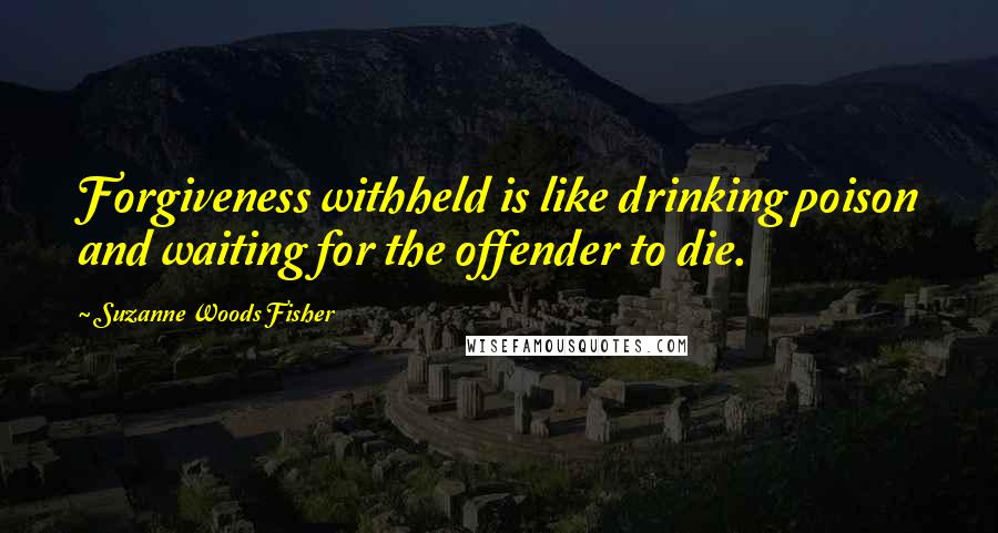 Suzanne Woods Fisher Quotes: Forgiveness withheld is like drinking poison and waiting for the offender to die.