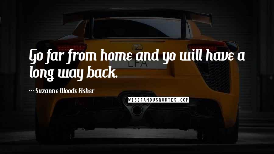 Suzanne Woods Fisher Quotes: Go far from home and yo will have a long way back.