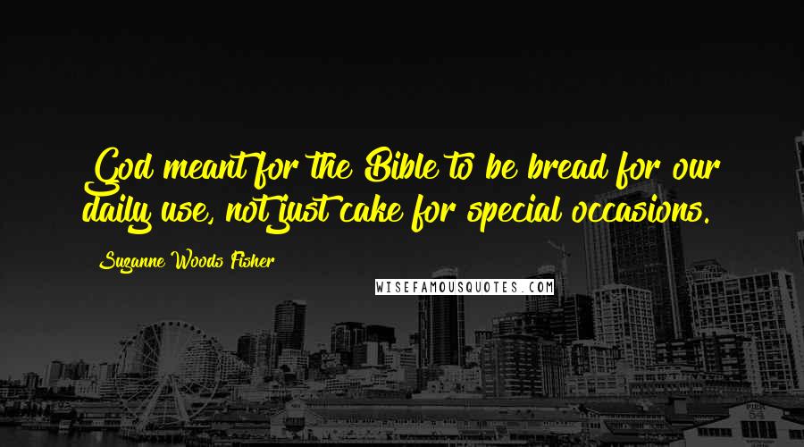 Suzanne Woods Fisher Quotes: God meant for the Bible to be bread for our daily use, not just cake for special occasions.