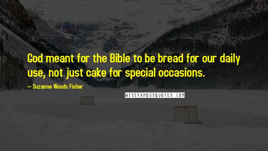 Suzanne Woods Fisher Quotes: God meant for the Bible to be bread for our daily use, not just cake for special occasions.