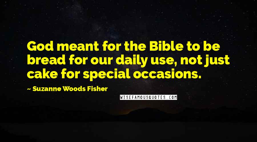 Suzanne Woods Fisher Quotes: God meant for the Bible to be bread for our daily use, not just cake for special occasions.