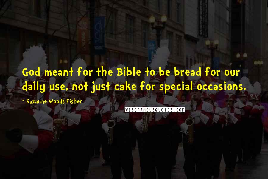 Suzanne Woods Fisher Quotes: God meant for the Bible to be bread for our daily use, not just cake for special occasions.