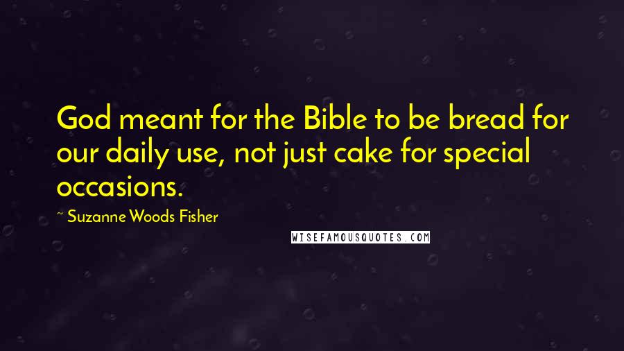 Suzanne Woods Fisher Quotes: God meant for the Bible to be bread for our daily use, not just cake for special occasions.