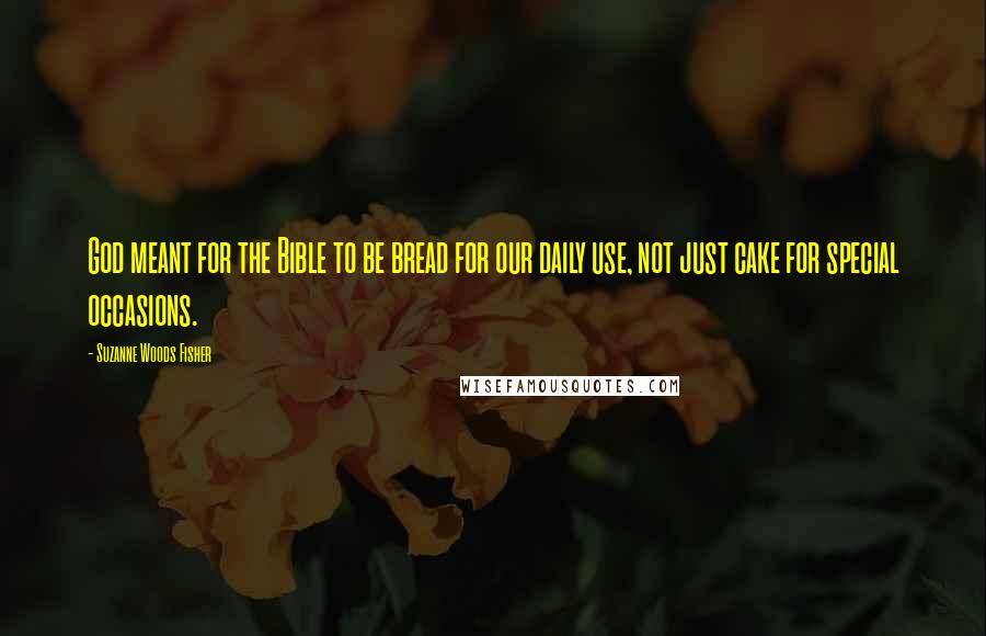 Suzanne Woods Fisher Quotes: God meant for the Bible to be bread for our daily use, not just cake for special occasions.