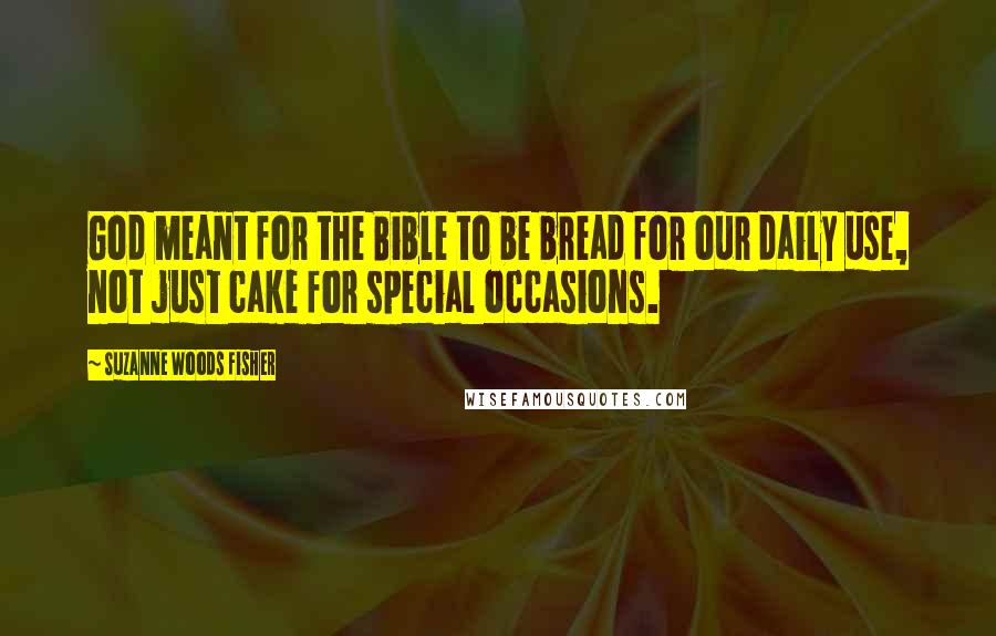 Suzanne Woods Fisher Quotes: God meant for the Bible to be bread for our daily use, not just cake for special occasions.