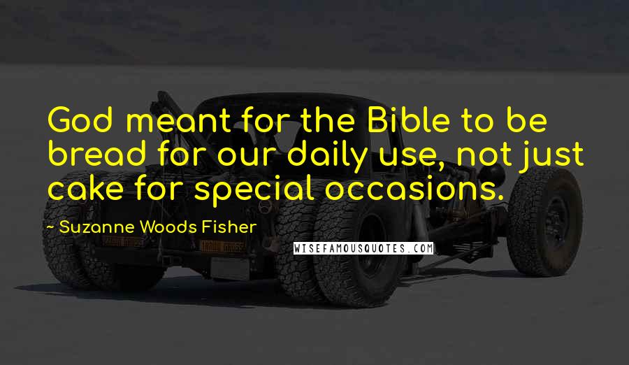 Suzanne Woods Fisher Quotes: God meant for the Bible to be bread for our daily use, not just cake for special occasions.