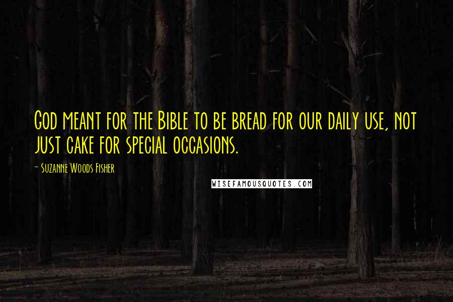 Suzanne Woods Fisher Quotes: God meant for the Bible to be bread for our daily use, not just cake for special occasions.