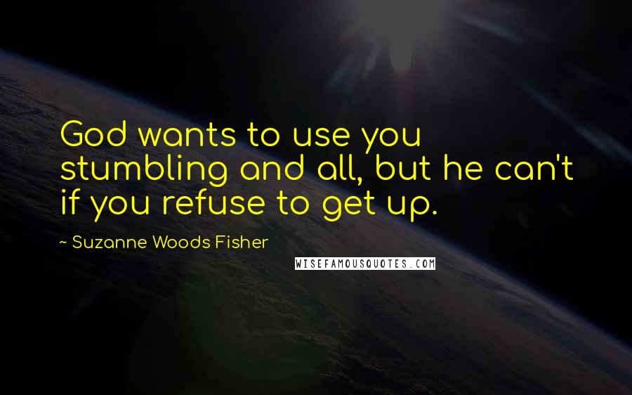 Suzanne Woods Fisher Quotes: God wants to use you stumbling and all, but he can't if you refuse to get up.