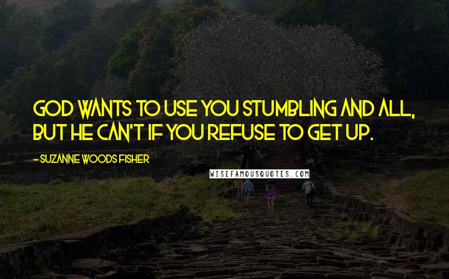 Suzanne Woods Fisher Quotes: God wants to use you stumbling and all, but he can't if you refuse to get up.