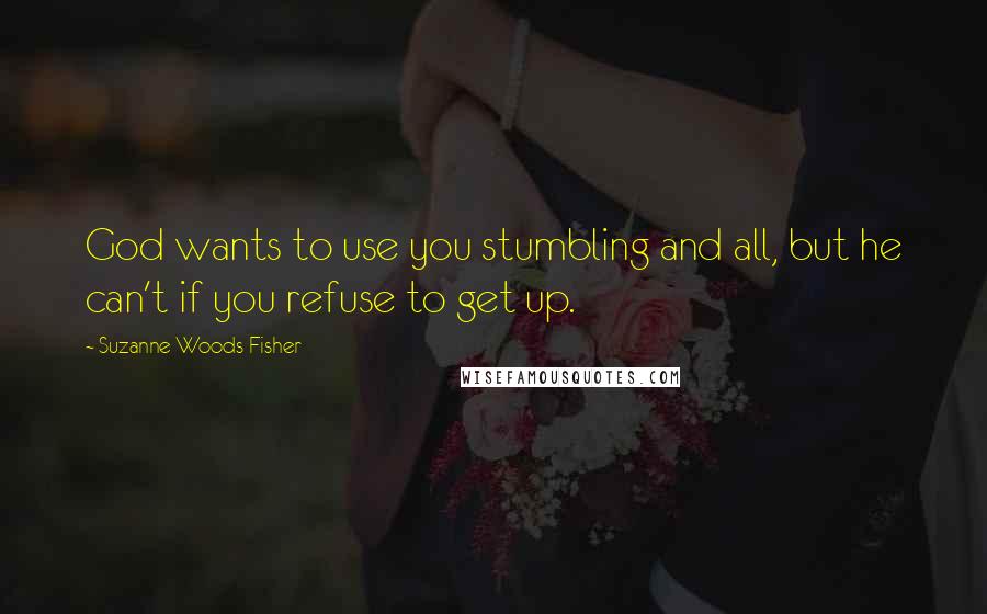 Suzanne Woods Fisher Quotes: God wants to use you stumbling and all, but he can't if you refuse to get up.