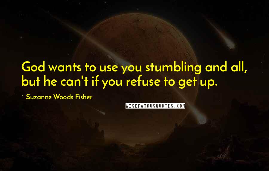 Suzanne Woods Fisher Quotes: God wants to use you stumbling and all, but he can't if you refuse to get up.