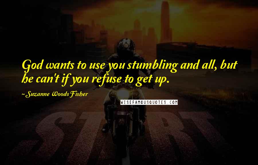 Suzanne Woods Fisher Quotes: God wants to use you stumbling and all, but he can't if you refuse to get up.