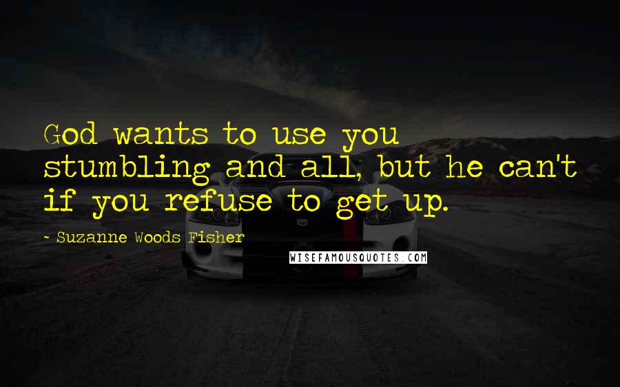 Suzanne Woods Fisher Quotes: God wants to use you stumbling and all, but he can't if you refuse to get up.