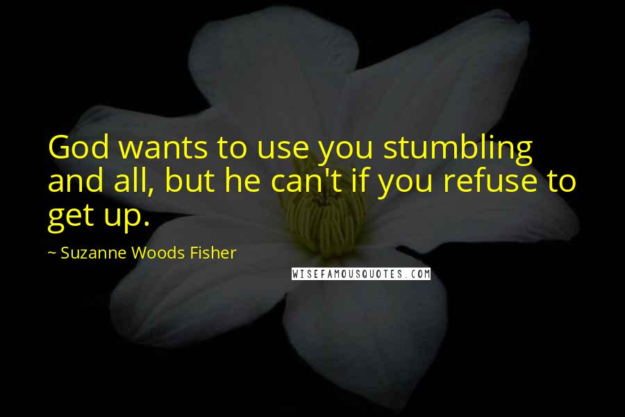 Suzanne Woods Fisher Quotes: God wants to use you stumbling and all, but he can't if you refuse to get up.