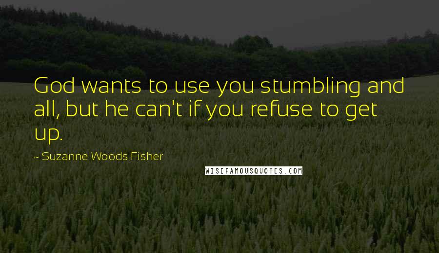 Suzanne Woods Fisher Quotes: God wants to use you stumbling and all, but he can't if you refuse to get up.