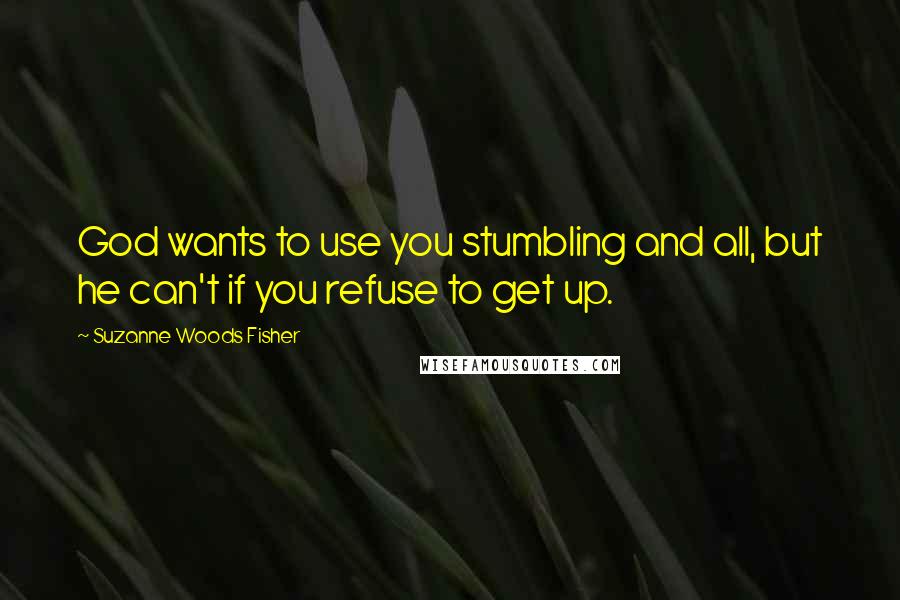 Suzanne Woods Fisher Quotes: God wants to use you stumbling and all, but he can't if you refuse to get up.