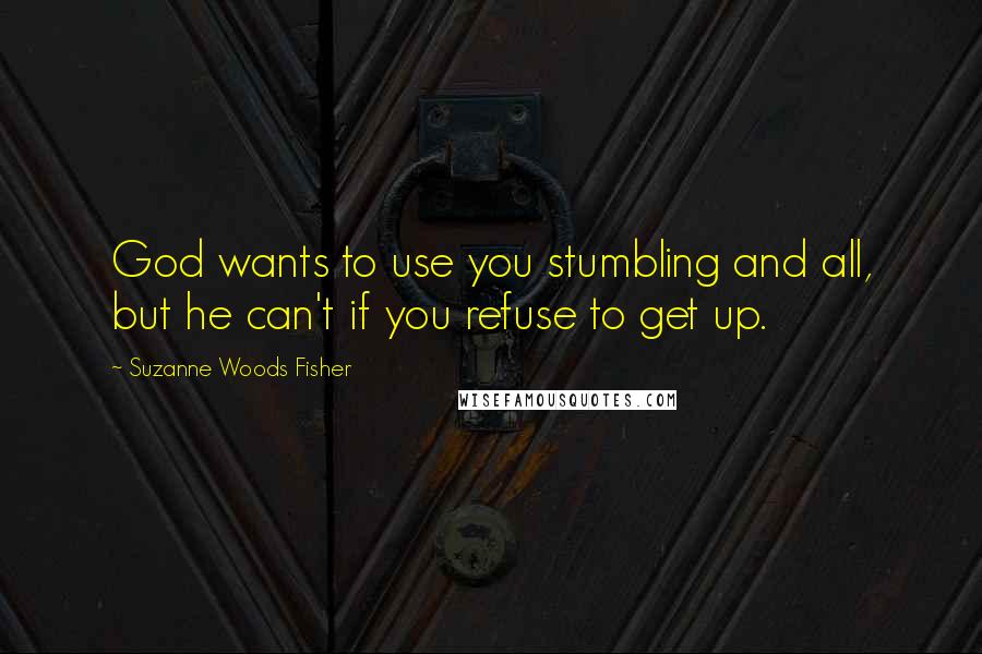 Suzanne Woods Fisher Quotes: God wants to use you stumbling and all, but he can't if you refuse to get up.