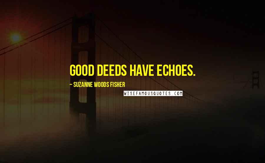 Suzanne Woods Fisher Quotes: Good deeds have echoes.