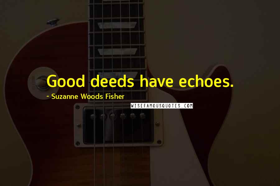 Suzanne Woods Fisher Quotes: Good deeds have echoes.