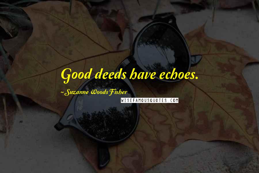 Suzanne Woods Fisher Quotes: Good deeds have echoes.