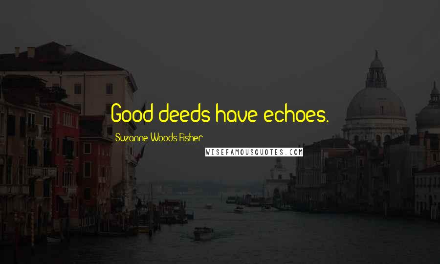 Suzanne Woods Fisher Quotes: Good deeds have echoes.