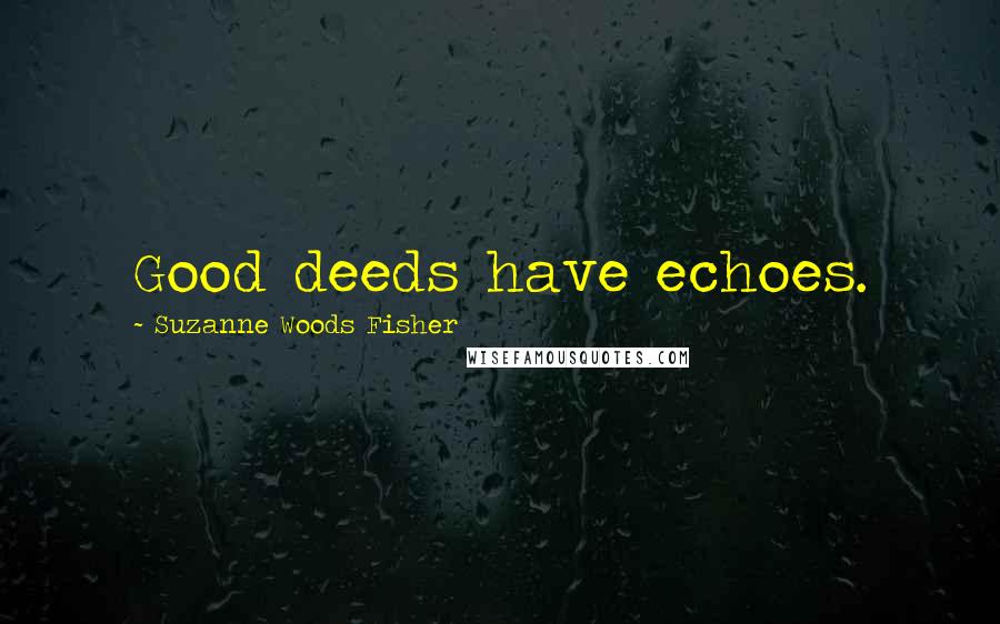 Suzanne Woods Fisher Quotes: Good deeds have echoes.