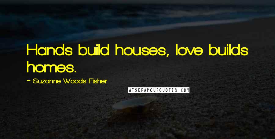 Suzanne Woods Fisher Quotes: Hands build houses, love builds homes.