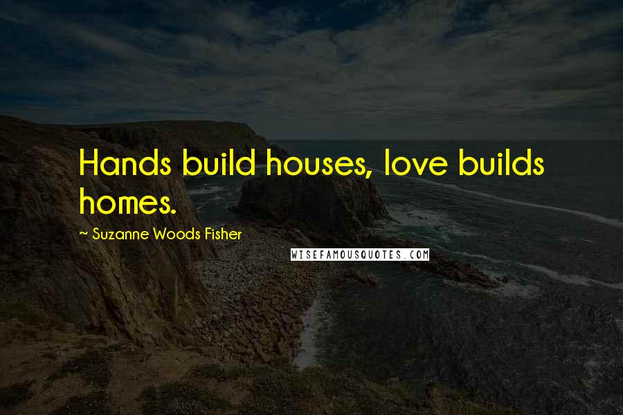 Suzanne Woods Fisher Quotes: Hands build houses, love builds homes.