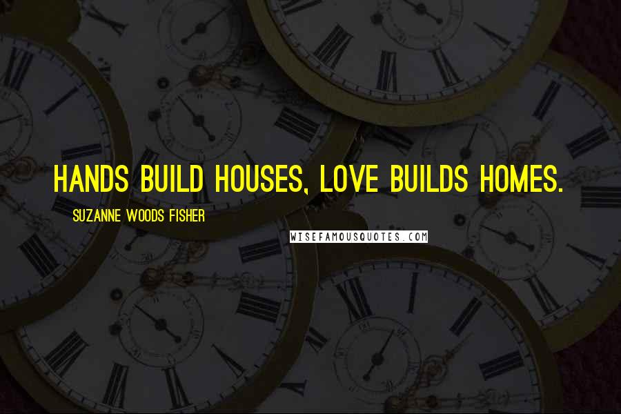 Suzanne Woods Fisher Quotes: Hands build houses, love builds homes.