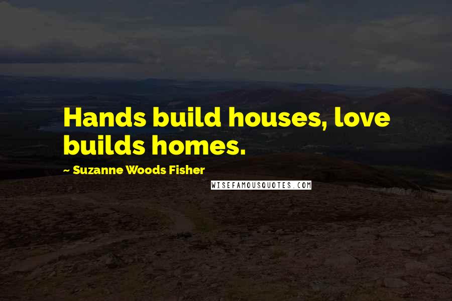 Suzanne Woods Fisher Quotes: Hands build houses, love builds homes.