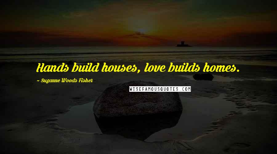 Suzanne Woods Fisher Quotes: Hands build houses, love builds homes.